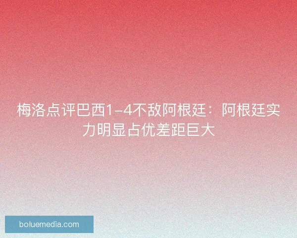 梅洛点评巴西1-4不敌阿根廷：阿根廷实力明显占优差距巨大