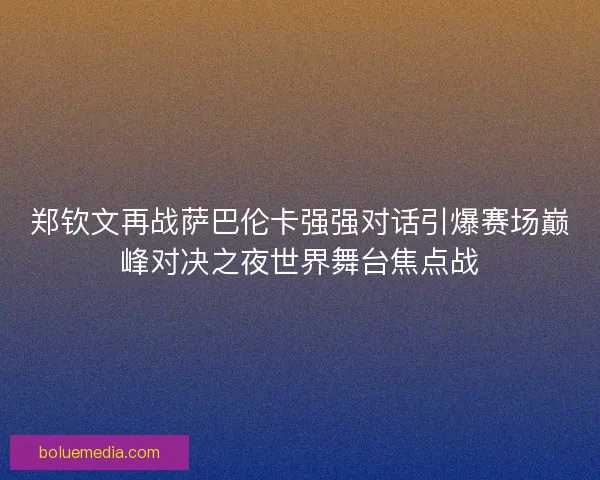 郑钦文再战萨巴伦卡强强对话引爆赛场巅峰对决之夜世界舞台焦点战