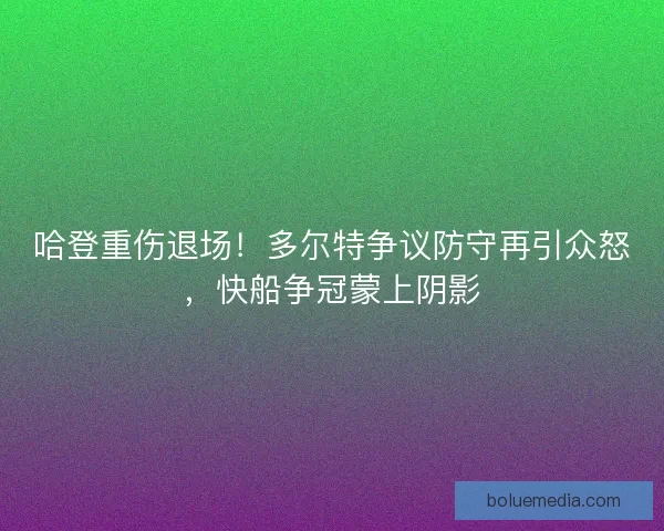 哈登重伤退场！多尔特争议防守再引众怒，快船争冠蒙上阴影