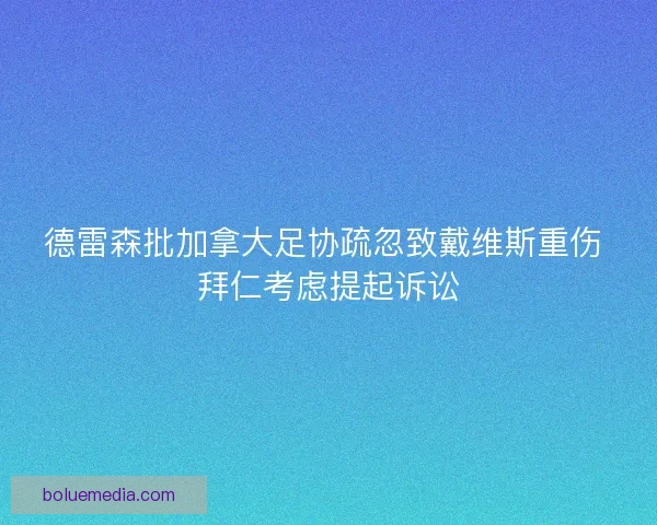 德雷森批加拿大足协疏忽致戴维斯重伤 拜仁考虑提起诉讼