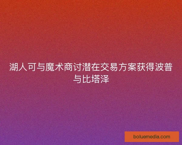 湖人可与魔术商讨潜在交易方案获得波普与比塔泽
