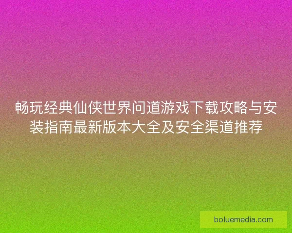 畅玩经典仙侠世界问道游戏下载攻略与安装指南最新版本大全及安全渠道推荐