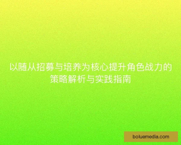 以随从招募与培养为核心提升角色战力的策略解析与实践指南