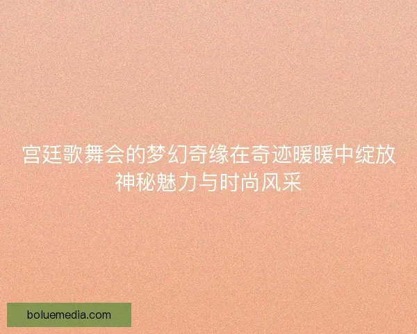 宫廷歌舞会的梦幻奇缘在奇迹暖暖中绽放神秘魅力与时尚风采