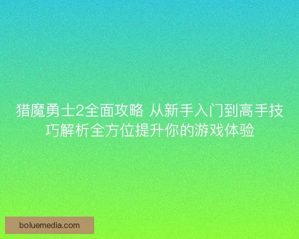 猎魔勇士2全面攻略 从新手入门到高手技巧解析全方位提升你的游戏体验