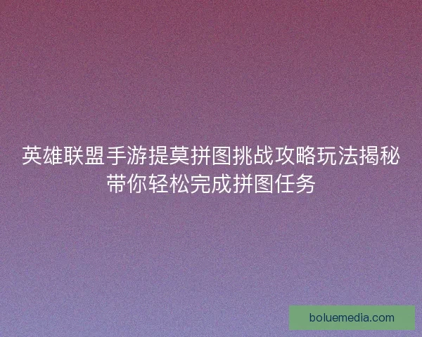 英雄联盟手游提莫拼图挑战攻略玩法揭秘带你轻松完成拼图任务 英雄联盟手游提莫拼图挑战攻略玩法揭秘带你轻松完成拼图任务