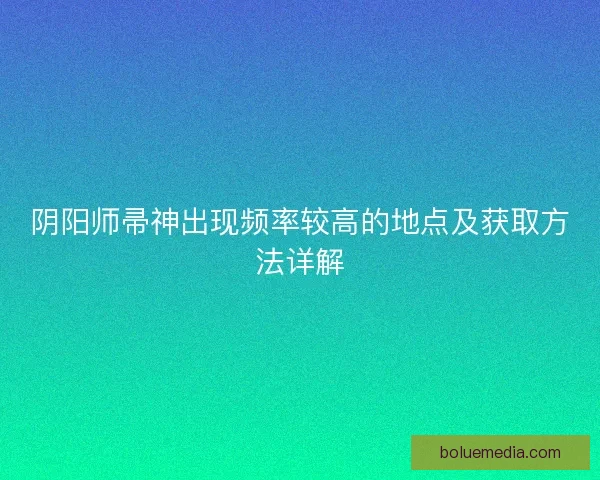 阴阳师帚神出现频率较高的地点及获取方法详解