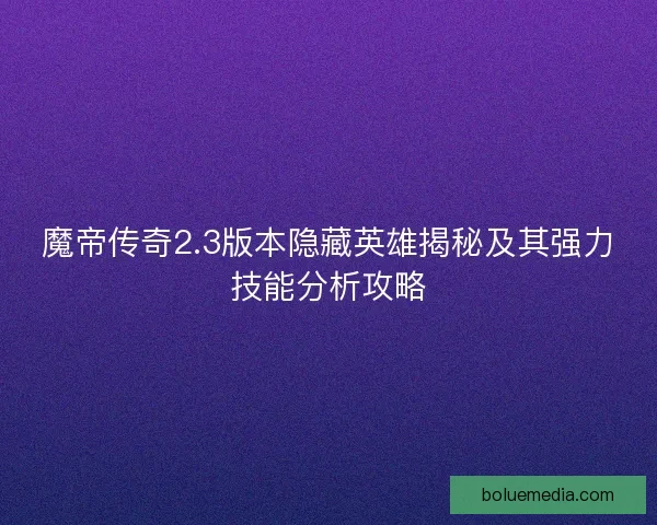 魔帝传奇2.3版本隐藏英雄揭秘及其强力技能分析攻略