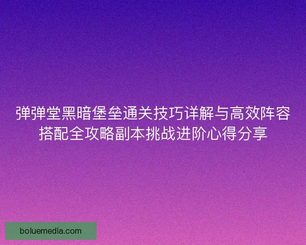 弹弹堂黑暗堡垒通关技巧详解与高效阵容搭配全攻略副本挑战进阶心得分享