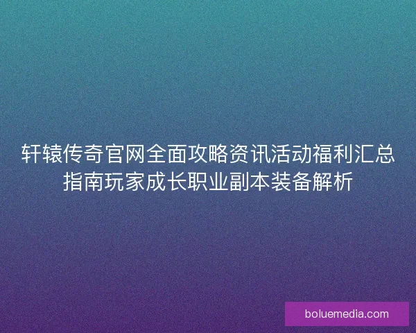 轩辕传奇官网全面攻略资讯活动福利汇总指南玩家成长职业副本装备解析 轩辕传奇官网全面攻略资讯活动福利汇总指南玩家成长职业副本装备解析