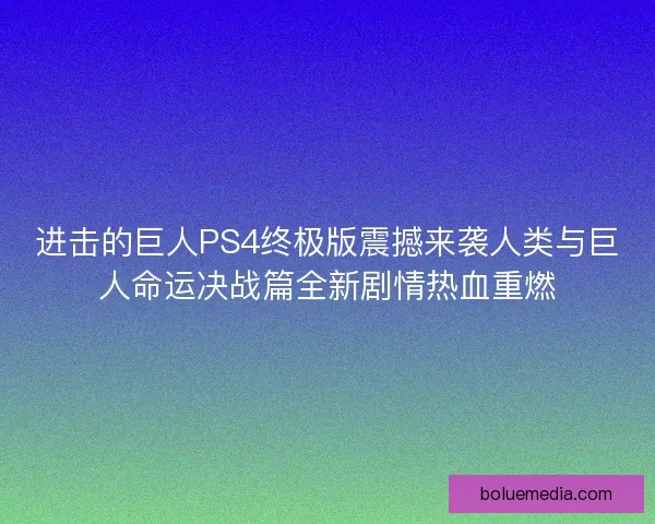 进击的巨人PS4终极版震撼来袭人类与巨人命运决战篇全新剧情热血重燃 进击的巨人PS4终极版震撼来袭人类与巨人命运决战篇全新剧情热血重燃