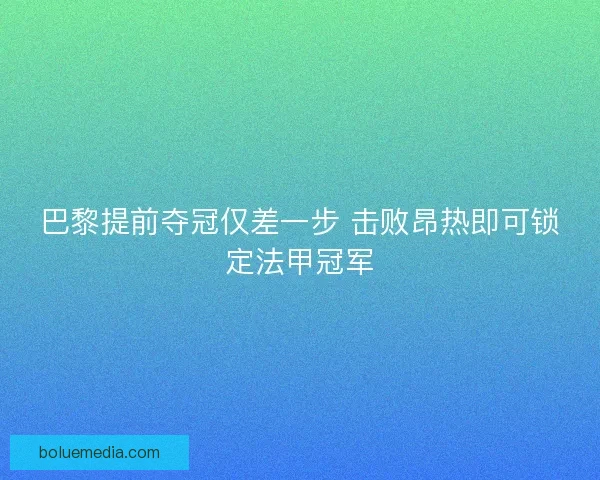 巴黎提前夺冠仅差一步 击败昂热即可锁定法甲冠军 巴黎提前夺冠仅差一步 击败昂热即可锁定法甲冠军