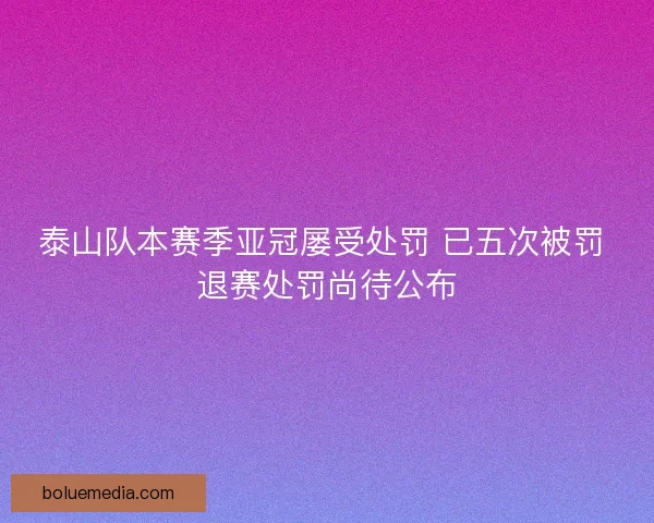 泰山队本赛季亚冠屡受处罚 已五次被罚 退赛处罚尚待公布 泰山队本赛季亚冠屡受处罚 已五次被罚 退赛处罚尚待公布