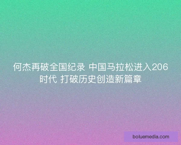 何杰再破全国纪录 中国马拉松进入206时代 打破历史创造新篇章