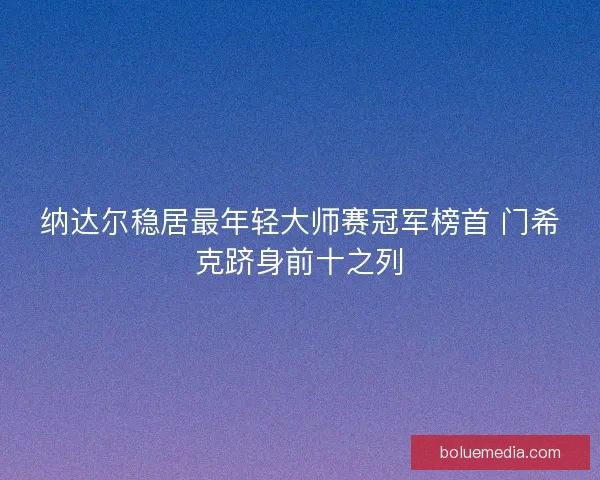 纳达尔稳居最年轻大师赛冠军榜首 门希克跻身前十之列
