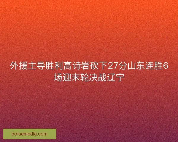 外援主导胜利高诗岩砍下27分山东连胜6场迎末轮决战辽宁