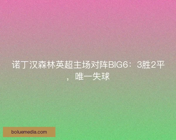 诺丁汉森林英超主场对阵BIG6：3胜2平，唯一失球