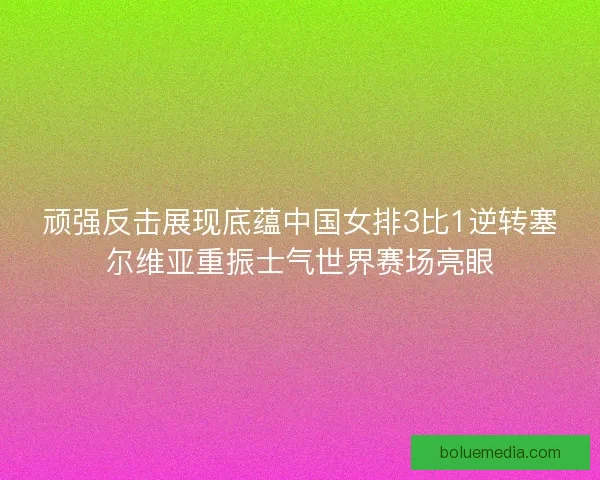 顽强反击展现底蕴中国女排3比1逆转塞尔维亚重振士气世界赛场亮眼 顽强反击展现底蕴中国女排3比1逆转塞尔维亚重振士气世界赛场亮眼
