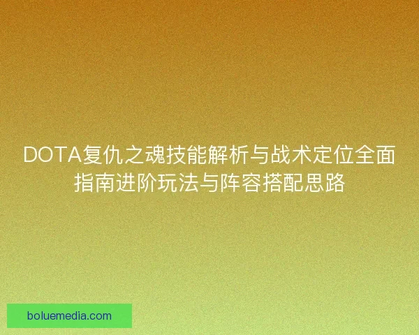 DOTA复仇之魂技能解析与战术定位全面指南进阶玩法与阵容搭配思路 DOTA复仇之魂技能解析与战术定位全面指南进阶玩法与阵容搭配思路