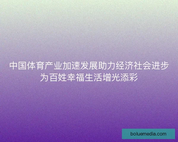 中国体育产业加速发展助力经济社会进步为百姓幸福生活增光添彩