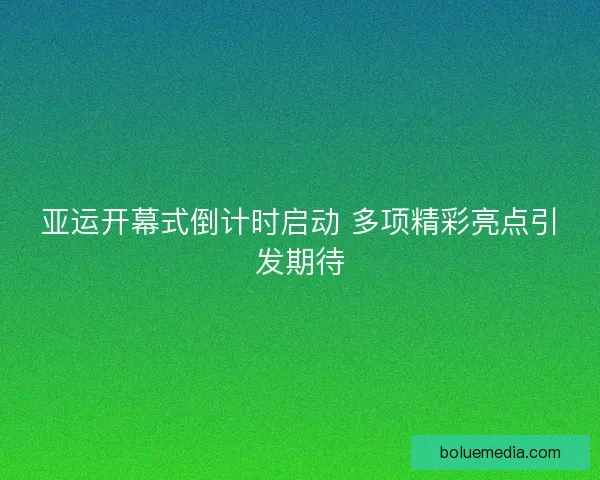 亚运开幕式倒计时启动 多项精彩亮点引发期待