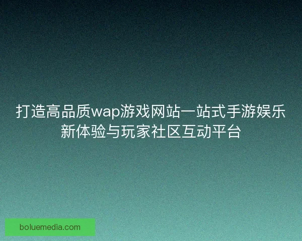 打造高品质wap游戏网站一站式手游娱乐新体验与玩家社区互动平台