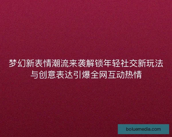 梦幻新表情潮流来袭解锁年轻社交新玩法与创意表达引爆全网互动热情 梦幻新表情潮流来袭解锁年轻社交新玩法与创意表达引爆全网互动热情