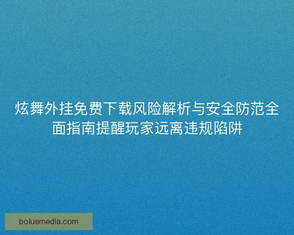 炫舞外挂免费下载风险解析与安全防范全面指南提醒玩家远离违规陷阱 炫舞外挂免费下载风险解析与安全防范全面指南提醒玩家远离违规陷阱
