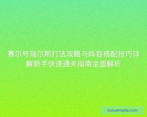 赛尔号瑞尔斯打法攻略与阵容搭配技巧详解新手快速通关指南全面解析 赛尔号瑞尔斯打法攻略与阵容搭配技巧详解新手快速通关指南全面解析