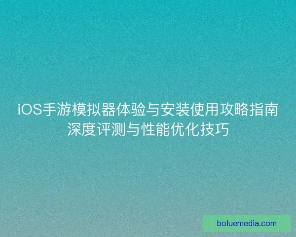 iOS手游模拟器体验与安装使用攻略指南深度评测与性能优化技巧 iOS手游模拟器体验与安装使用攻略指南深度评测与性能优化技巧