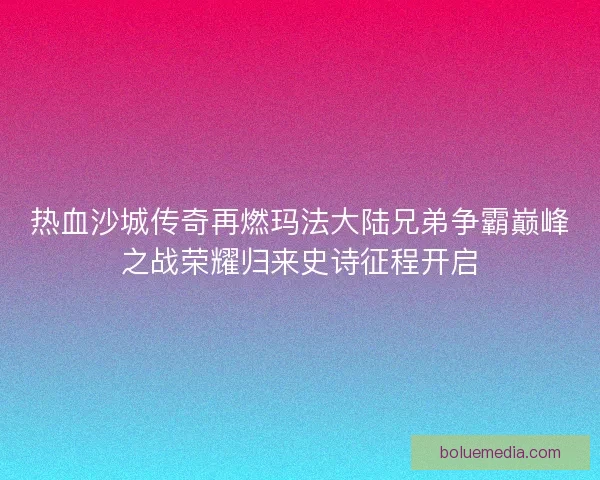 热血沙城传奇再燃玛法大陆兄弟争霸巅峰之战荣耀归来史诗征程开启