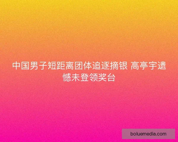 中国男子短距离团体追逐摘银 高亭宇遗憾未登领奖台