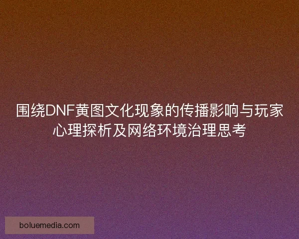 围绕DNF黄图文化现象的传播影响与玩家心理探析及网络环境治理思考