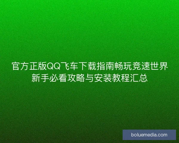 官方正版QQ飞车下载指南畅玩竞速世界新手必看攻略与安装教程汇总