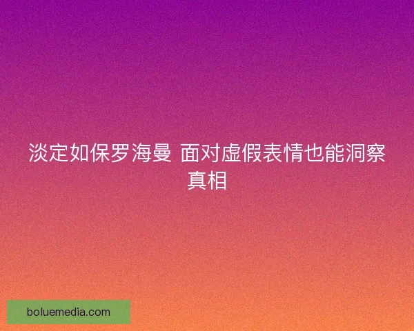 淡定如保罗海曼 面对虚假表情也能洞察真相