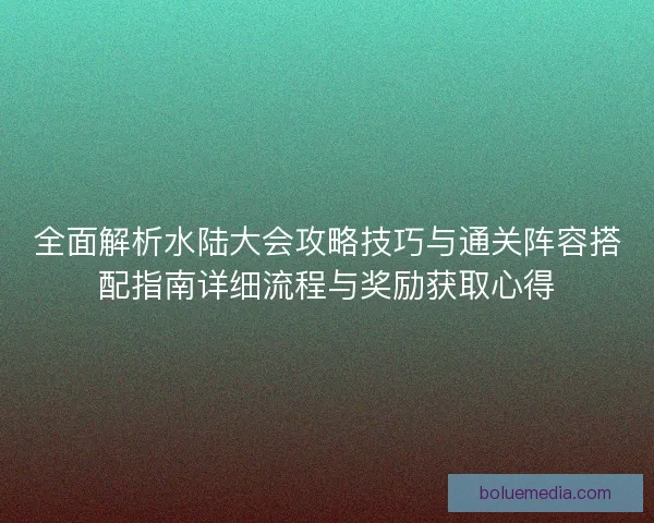 全面解析水陆大会攻略技巧与通关阵容搭配指南详细流程与奖励获取心得