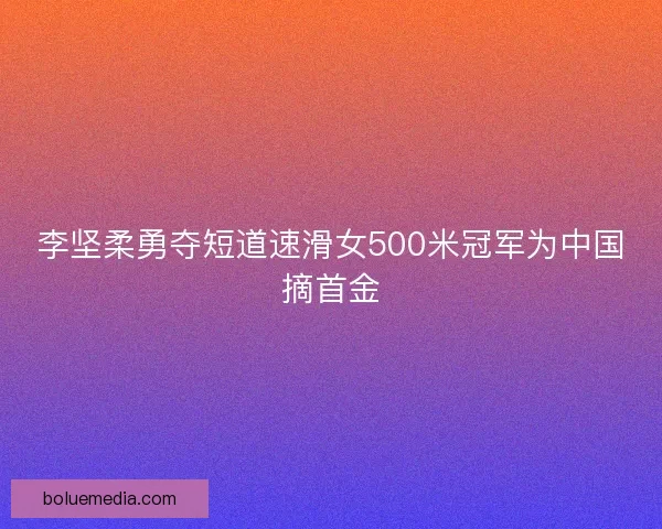 李坚柔勇夺短道速滑女500米冠军为中国摘首金