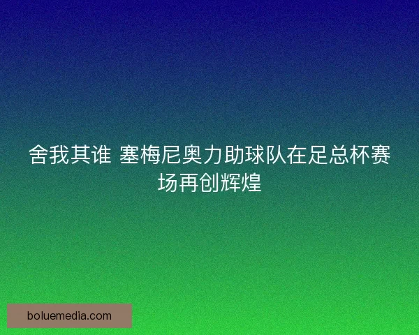舍我其谁 塞梅尼奥力助球队在足总杯赛场再创辉煌