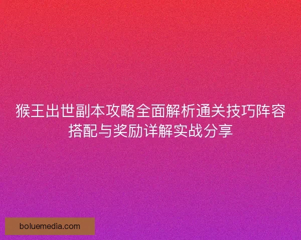 猴王出世副本攻略全面解析通关技巧阵容搭配与奖励详解实战分享 猴王出世副本攻略全面解析通关技巧阵容搭配与奖励详解实战分享