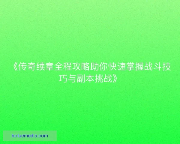 《传奇续章全程攻略助你快速掌握战斗技巧与副本挑战》 《传奇续章全程攻略助你快速掌握战斗技巧与副本挑战》