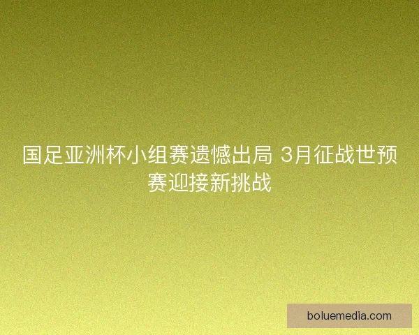 国足亚洲杯小组赛遗憾出局 3月征战世预赛迎接新挑战 国足亚洲杯小组赛遗憾出局 3月征战世预赛迎接新挑战