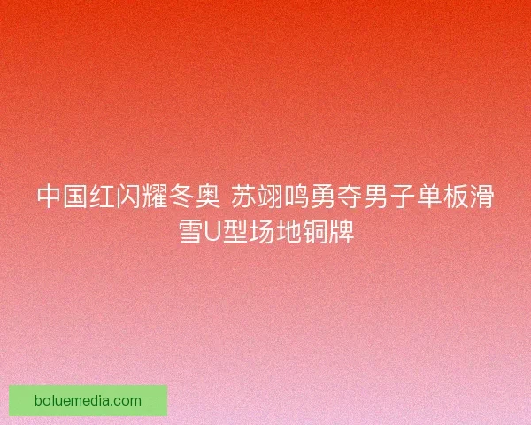 中国红闪耀冬奥 苏翊鸣勇夺男子单板滑雪U型场地铜牌 中国红闪耀冬奥 苏翊鸣勇夺男子单板滑雪U型场地铜牌