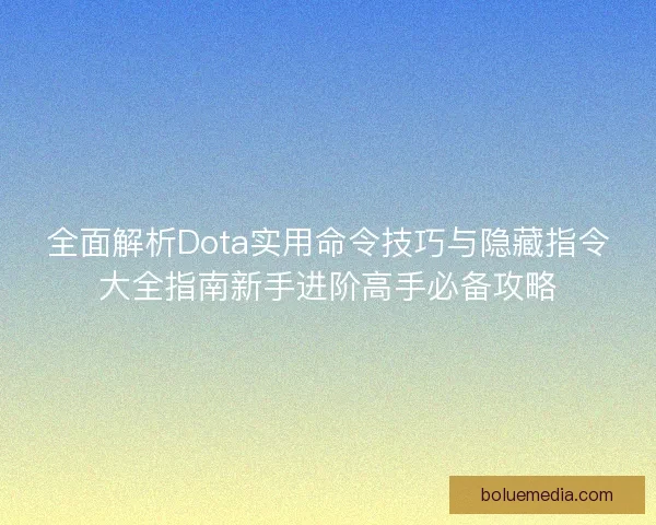 全面解析Dota实用命令技巧与隐藏指令大全指南新手进阶高手必备攻略