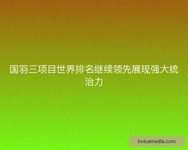 国羽三项目世界排名继续领先展现强大统治力 国羽三项目世界排名继续领先展现强大统治力