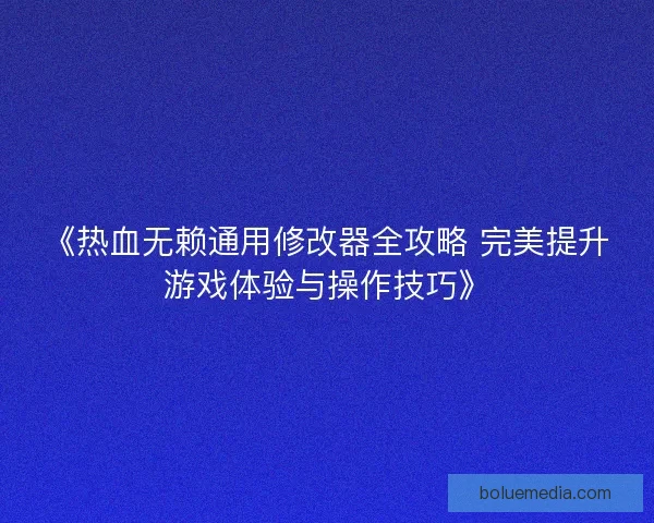 《热血无赖通用修改器全攻略 完美提升游戏体验与操作技巧》