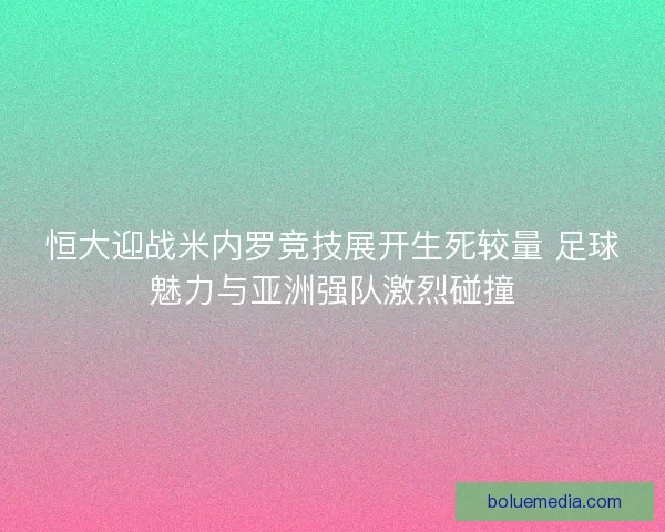 恒大迎战米内罗竞技展开生死较量 足球魅力与亚洲强队激烈碰撞