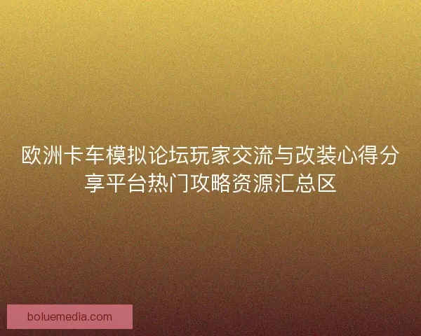 欧洲卡车模拟论坛玩家交流与改装心得分享平台热门攻略资源汇总区
