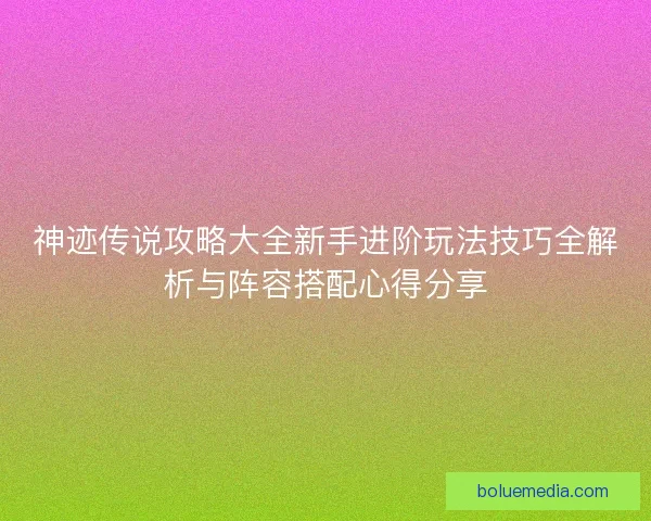 神迹传说攻略大全新手进阶玩法技巧全解析与阵容搭配心得分享