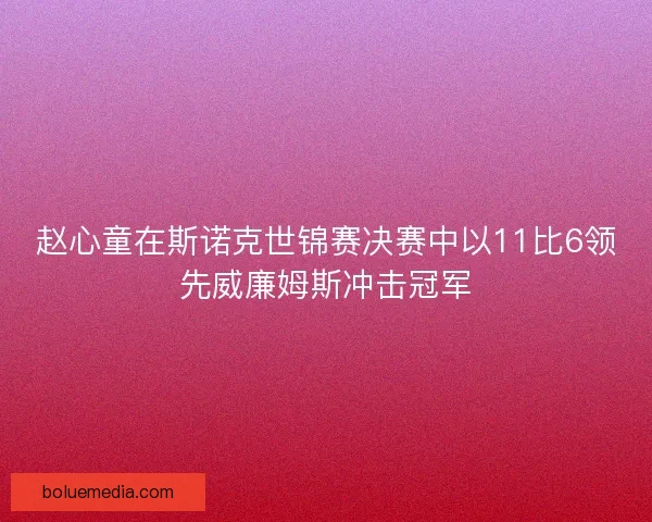 赵心童在斯诺克世锦赛决赛中以11比6领先威廉姆斯冲击冠军