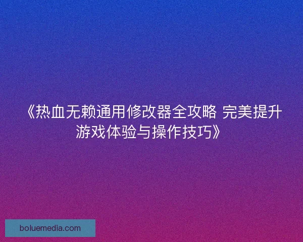 《热血无赖通用修改器全攻略 完美提升游戏体验与操作技巧》